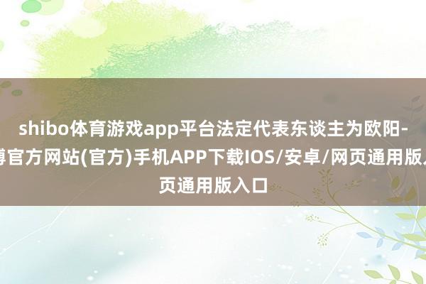 shibo体育游戏app平台法定代表东谈主为欧阳-世博官方网站(官方)手机APP下载IOS/安卓/网页通用版入口