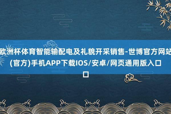 欧洲杯体育智能输配电及礼貌开采销售-世博官方网站(官方)手机APP下载IOS/安卓/网页通用版入口