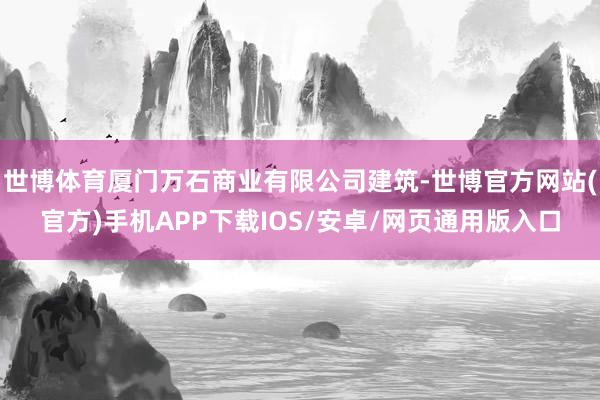 世博体育厦门万石商业有限公司建筑-世博官方网站(官方)手机APP下载IOS/安卓/网页通用版入口