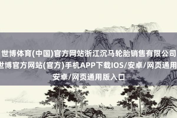 世博体育(中国)官方网站浙江沉马轮胎销售有限公司建筑-世博官方网站(官方)手机APP下载IOS/安卓/网页通用版入口