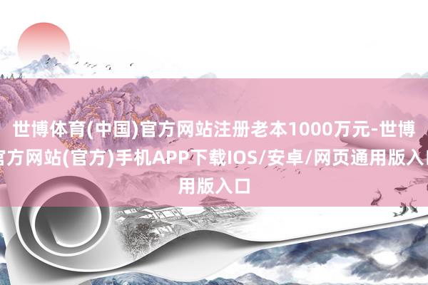 世博体育(中国)官方网站注册老本1000万元-世博官方网站(官方)手机APP下载IOS/安卓/网页通用版入口