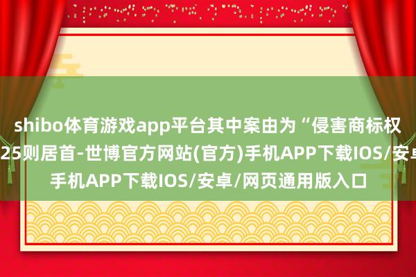 shibo体育游戏app平台其中案由为“侵害商标权纠纷”的公告以2525则居首-世博官方网站(官方)手机APP下载IOS/安卓/网页通用版入口