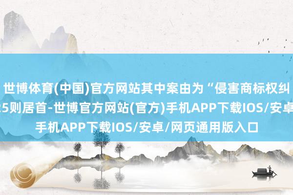 世博体育(中国)官方网站其中案由为“侵害商标权纠纷”的公告以2525则居首-世博官方网站(官方)手机APP下载IOS/安卓/网页通用版入口