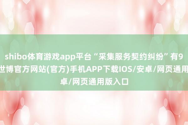 shibo体育游戏app平台“采集服务契约纠纷”有998则-世博官方网站(官方)手机APP下载IOS/安卓/网页通用版入口