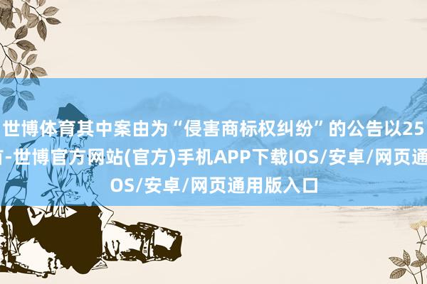 世博体育其中案由为“侵害商标权纠纷”的公告以2525则居首-世博官方网站(官方)手机APP下载IOS/安卓/网页通用版入口