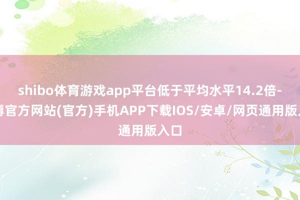 shibo体育游戏app平台低于平均水平14.2倍-世博官方网站(官方)手机APP下载IOS/安卓/网页通用版入口