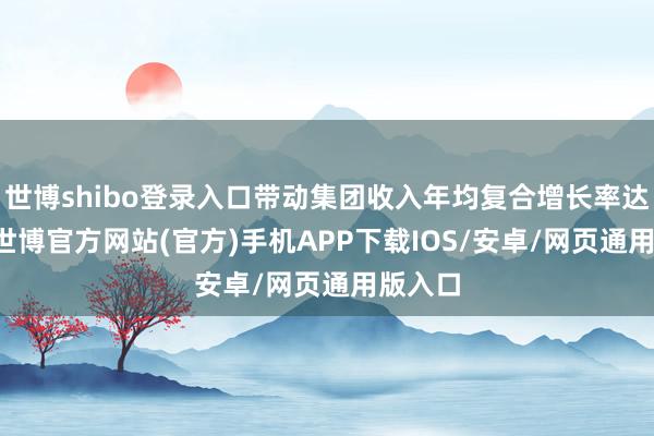 世博shibo登录入口带动集团收入年均复合增长率达14%-世博官方网站(官方)手机APP下载IOS/安卓/网页通用版入口