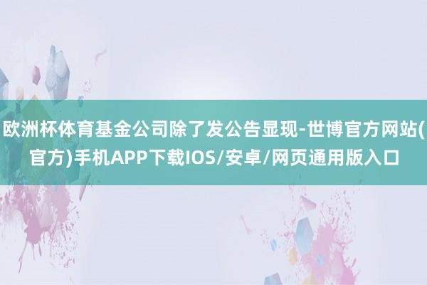 欧洲杯体育基金公司除了发公告显现-世博官方网站(官方)手机APP下载IOS/安卓/网页通用版入口