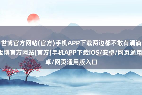 世博官方网站(官方)手机APP下载两边都不敢有涓滴果决-世博官方网站(官方)手机APP下载IOS/安卓/网页通用版入口