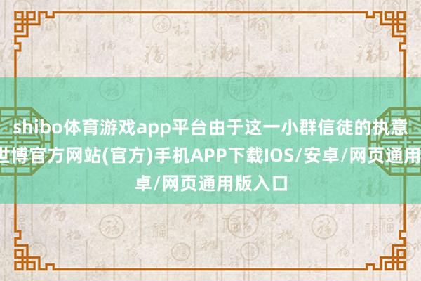 shibo体育游戏app平台由于这一小群信徒的执意信念-世博官方网站(官方)手机APP下载IOS/安卓/网页通用版入口