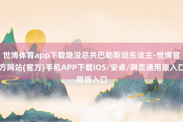 世博体育app下载隐没总共巴勒斯坦东谈主-世博官方网站(官方)手机APP下载IOS/安卓/网页通用版入口