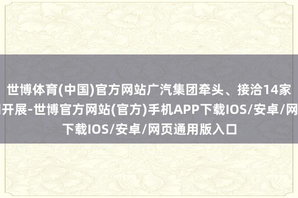 世博体育(中国)官方网站广汽集团牵头、接洽14家参与单元共同开展-世博官方网站(官方)手机APP下载IOS/安卓/网页通用版入口