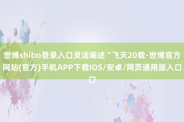 世博shibo登录入口灵活阐述“飞天20载-世博官方网站(官方)手机APP下载IOS/安卓/网页通用版入口