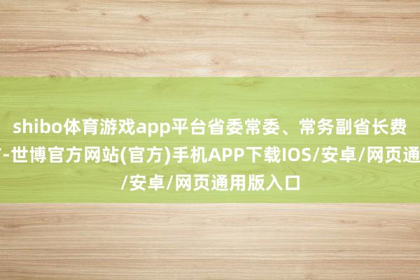 shibo体育游戏app平台省委常委、常务副省长费高云左右-世博官方网站(官方)手机APP下载IOS/安卓/网页通用版入口