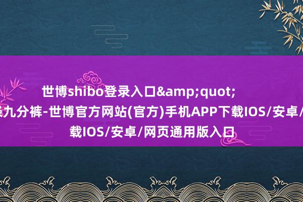 世博shibo登录入口&quot;        我试着穿了一条九分裤-世博官方网站(官方)手机APP下载IOS/安卓/网页通用版入口