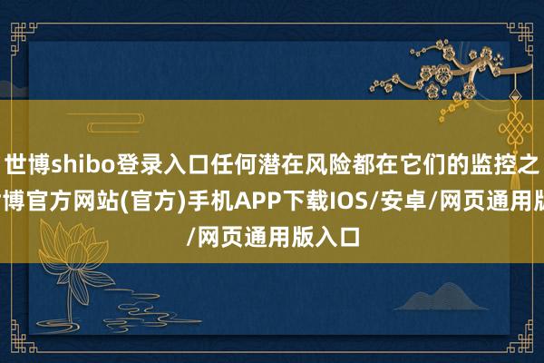 世博shibo登录入口任何潜在风险都在它们的监控之中-世博官方网站(官方)手机APP下载IOS/安卓/网页通用版入口