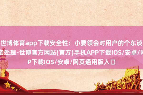 世博体育app下载安全性：小要领会对用户的个东谈主信息进行加密处理-世博官方网站(官方)手机APP下载IOS/安卓/网页通用版入口