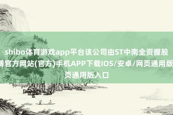 shibo体育游戏app平台该公司由ST中南全资握股-世博官方网站(官方)手机APP下载IOS/安卓/网页通用版入口