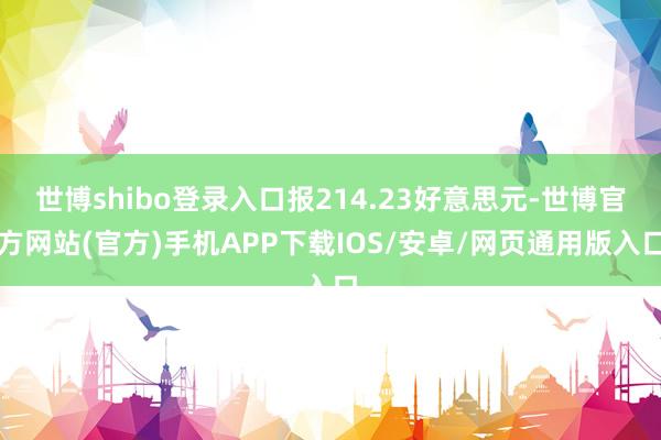 世博shibo登录入口报214.23好意思元-世博官方网站(官方)手机APP下载IOS/安卓/网页通用版入口