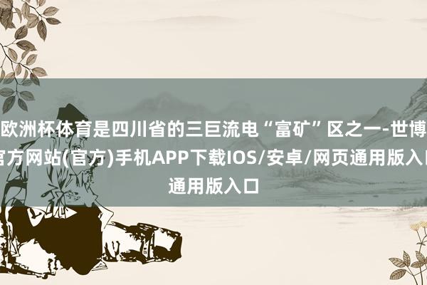 欧洲杯体育是四川省的三巨流电“富矿”区之一-世博官方网站(官方)手机APP下载IOS/安卓/网页通用版入口