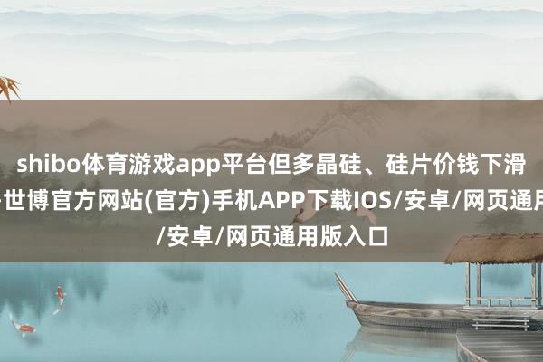 shibo体育游戏app平台但多晶硅、硅片价钱下滑超40%-世博官方网站(官方)手机APP下载IOS/安卓/网页通用版入口