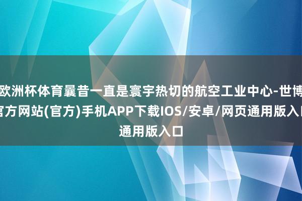 欧洲杯体育曩昔一直是寰宇热切的航空工业中心-世博官方网站(官方)手机APP下载IOS/安卓/网页通用版入口