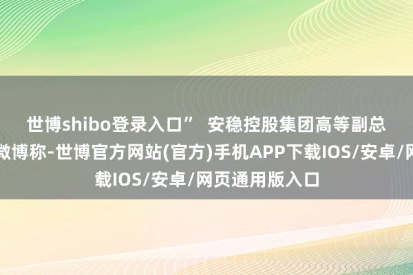 世博shibo登录入口”  　　安稳控股集团高等副总裁杨学良发布微博称-世博官方网站(官方)手机APP下载IOS/安卓/网页通用版入口