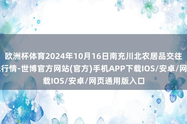 欧洲杯体育2024年10月16日南充川北农居品交往有限公司价钱行情-世博官方网站(官方)手机APP下载IOS/安卓/网页通用版入口