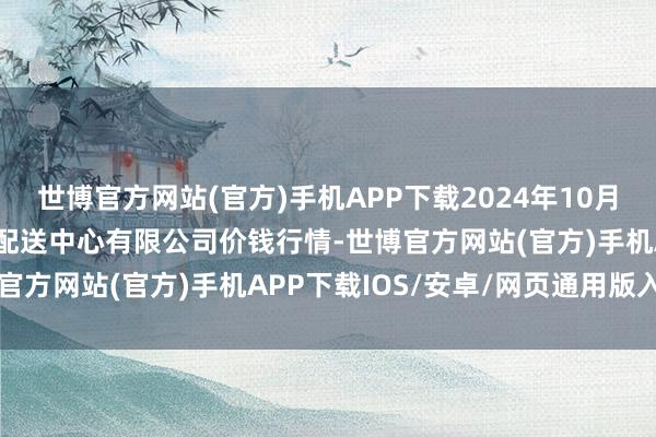 世博官方网站(官方)手机APP下载2024年10月16日南京农副居品物发配送中心有限公司价钱行情-世博官方网站(官方)手机APP下载IOS/安卓/网页通用版入口