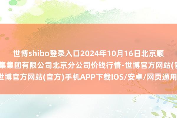 世博shibo登录入口2024年10月16日北京顺鑫石门海外农居品批发市集集团有限公司北京分公司价钱行情-世博官方网站(官方)手机APP下载IOS/安卓/网页通用版入口