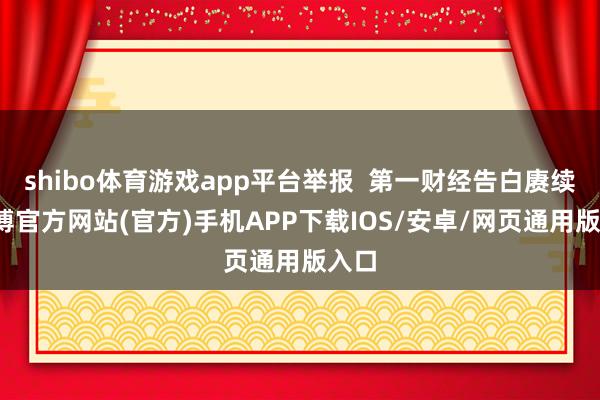 shibo体育游戏app平台举报  第一财经告白赓续-世博官方网站(官方)手机APP下载IOS/安卓/网页通用版入口