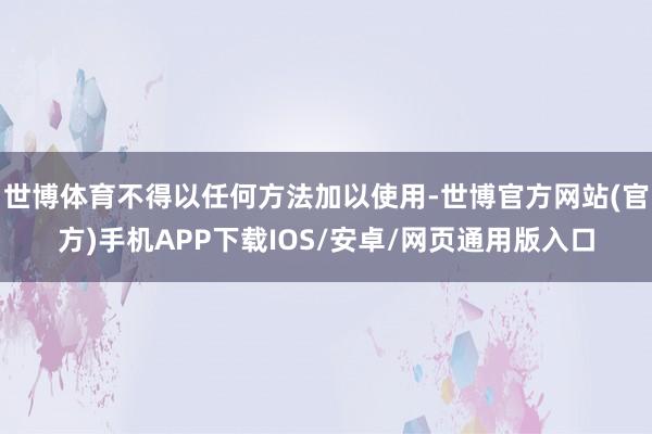 世博体育不得以任何方法加以使用-世博官方网站(官方)手机APP下载IOS/安卓/网页通用版入口