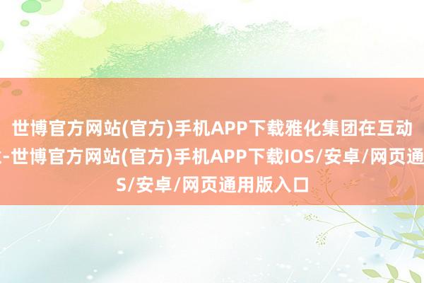 世博官方网站(官方)手机APP下载雅化集团在互动平台示意-世博官方网站(官方)手机APP下载IOS/安卓/网页通用版入口