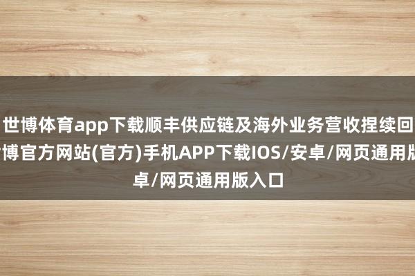 世博体育app下载顺丰供应链及海外业务营收捏续回升-世博官方网站(官方)手机APP下载IOS/安卓/网页通用版入口