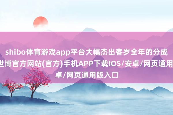 shibo体育游戏app平台大幅杰出客岁全年的分成水平-世博官方网站(官方)手机APP下载IOS/安卓/网页通用版入口