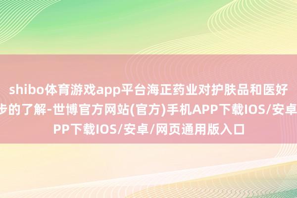 shibo体育游戏app平台海正药业对护肤品和医好意思行业有了初步的了解-世博官方网站(官方)手机APP下载IOS/安卓/网页通用版入口