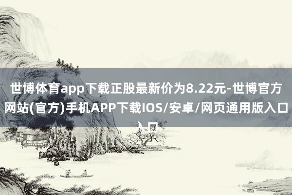 世博体育app下载正股最新价为8.22元-世博官方网站(官方)手机APP下载IOS/安卓/网页通用版入口