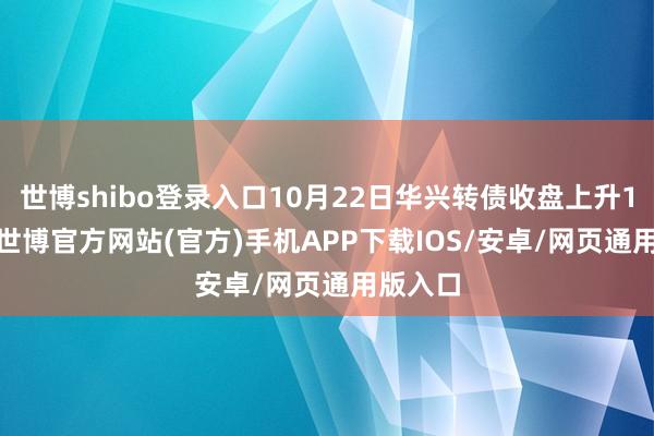 世博shibo登录入口10月22日华兴转债收盘上升1.28%-世博官方网站(官方)手机APP下载IOS/安卓/网页通用版入口