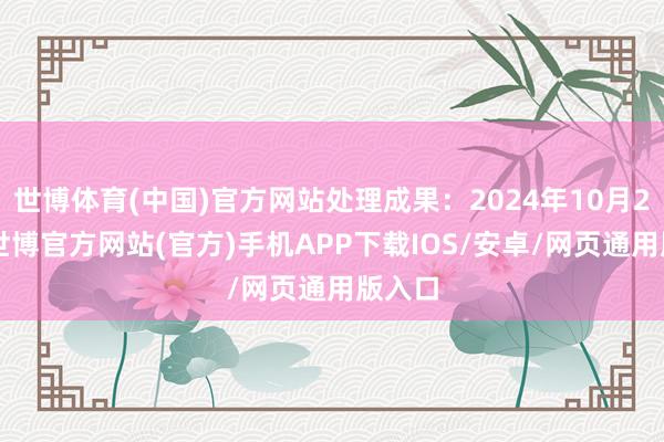 世博体育(中国)官方网站处理成果：2024年10月22日-世博官方网站(官方)手机APP下载IOS/安卓/网页通用版入口