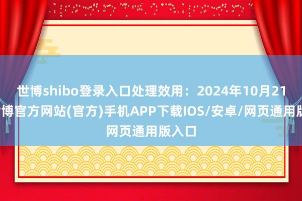 世博shibo登录入口处理效用：2024年10月21日-世博官方网站(官方)手机APP下载IOS/安卓/网页通用版入口