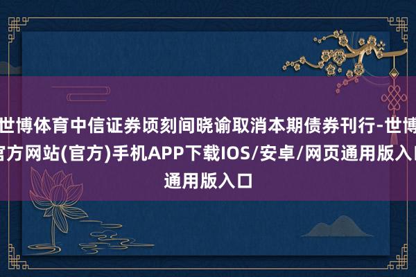 世博体育中信证券顷刻间晓谕取消本期债券刊行-世博官方网站(官方)手机APP下载IOS/安卓/网页通用版入口