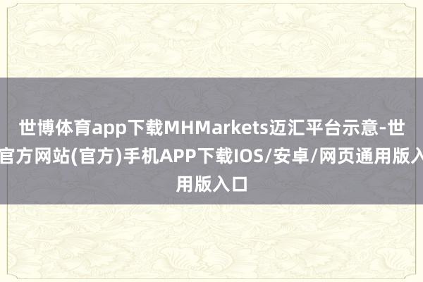 世博体育app下载MHMarkets迈汇平台示意-世博官方网站(官方)手机APP下载IOS/安卓/网页通用版入口