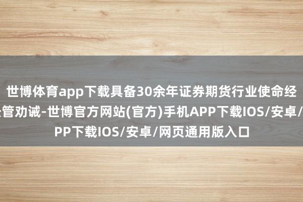 世博体育app下载具备30余年证券期货行业使命经验及钞票业务经管劝诫-世博官方网站(官方)手机APP下载IOS/安卓/网页通用版入口