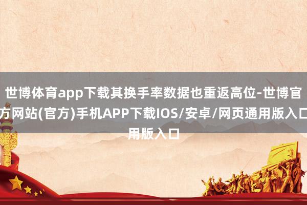 世博体育app下载其换手率数据也重返高位-世博官方网站(官方)手机APP下载IOS/安卓/网页通用版入口