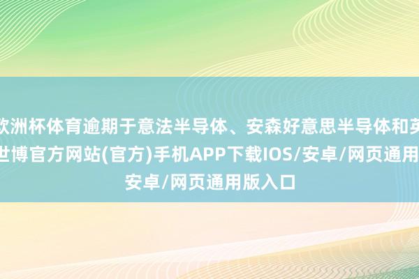 欧洲杯体育逾期于意法半导体、安森好意思半导体和英飞凌-世博官方网站(官方)手机APP下载IOS/安卓/网页通用版入口