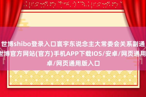 世博shibo登录入口寰宇东说念主大常委会关系副通知长-世博官方网站(官方)手机APP下载IOS/安卓/网页通用版入口