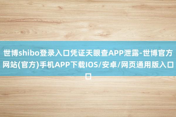 世博shibo登录入口凭证天眼查APP泄露-世博官方网站(官方)手机APP下载IOS/安卓/网页通用版入口