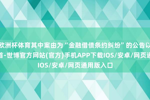 欧洲杯体育其中案由为“金融借债条约纠纷”的公告以857则居首-世博官方网站(官方)手机APP下载IOS/安卓/网页通用版入口