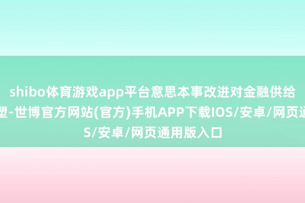 shibo体育游戏app平台意思本事改进对金融供给质效的重塑-世博官方网站(官方)手机APP下载IOS/安卓/网页通用版入口