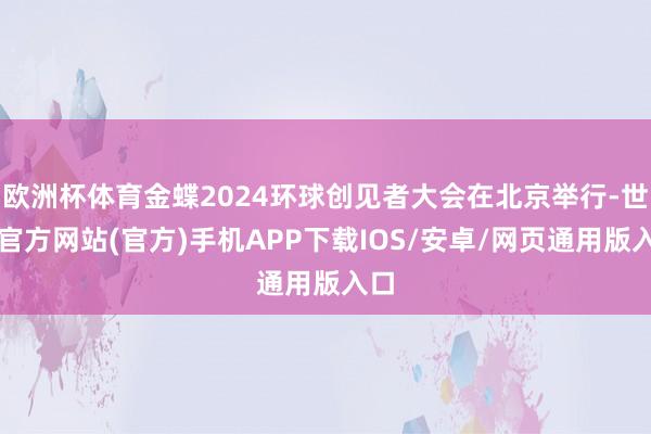 欧洲杯体育金蝶2024环球创见者大会在北京举行-世博官方网站(官方)手机APP下载IOS/安卓/网页通用版入口